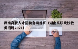 湖南高职人才招聘官网首页（湖南高职院校教师招聘2021）