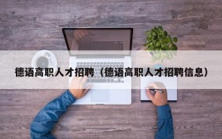 德语高职人才招聘（德语高职人才招聘信息）