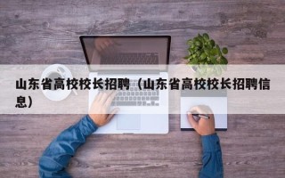 山东省高校校长招聘（山东省高校校长招聘信息）