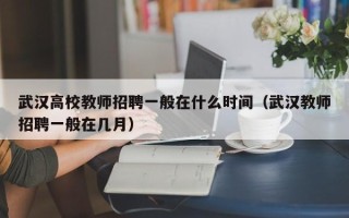 武汉高校教师招聘一般在什么时间（武汉教师招聘一般在几月）