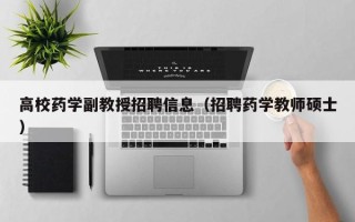 高校药学副教授招聘信息（招聘药学教师硕士）