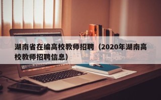湖南省在编高校教师招聘（2020年湖南高校教师招聘信息）