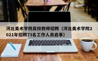 河北美术学院高校教师招聘（河北美术学院2021年招聘73名工作人员启事）