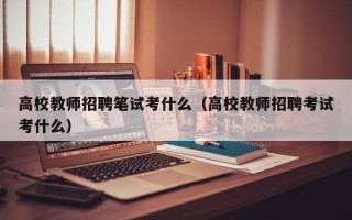 高校教师招聘笔试考什么（高校教师招聘考试考什么）