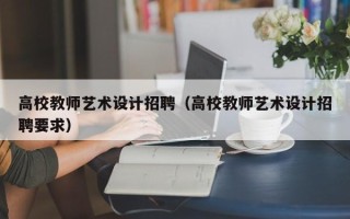 高校教师艺术设计招聘（高校教师艺术设计招聘要求）