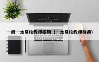 一般一本高校教师招聘（一本高校教师待遇）