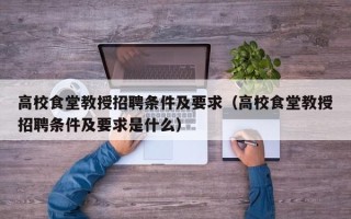 高校食堂教授招聘条件及要求（高校食堂教授招聘条件及要求是什么）