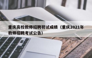 重庆高校教师招聘初试成绩（重庆2021年教师招聘考试公告）