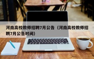 河南高校教师招聘7月公告（河南高校教师招聘7月公告时间）