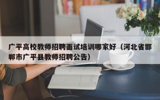 广平高校教师招聘面试培训哪家好（河北省邯郸市广平县教师招聘公告）