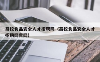 高校食品安全人才招聘网（高校食品安全人才招聘网官网）