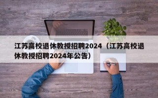 江苏高校退休教授招聘2024（江苏高校退休教授招聘2024年公告）