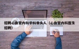 招聘心血管内科学科带头人（心血管内科医生招聘）
