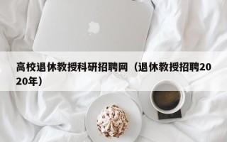 高校退休教授科研招聘网（退休教授招聘2020年）