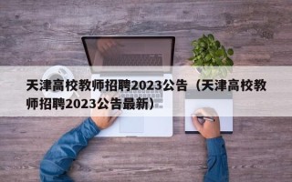 天津高校教师招聘2023公告（天津高校教师招聘2023公告最新）