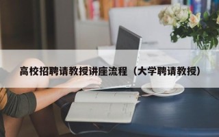 高校招聘请教授讲座流程（大学聘请教授）