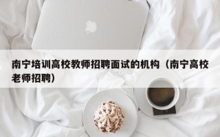 南宁培训高校教师招聘面试的机构（南宁高校老师招聘）