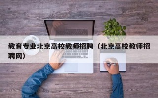 教育专业北京高校教师招聘（北京高校教师招聘网）