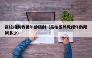 高校招聘教授年龄限制（高校招聘教授年龄限制多少）
