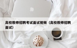 高校教师招聘考试面试视频（高校教师招聘 面试）