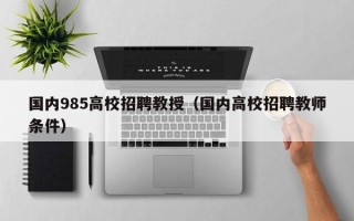 国内985高校招聘教授（国内高校招聘教师条件）
