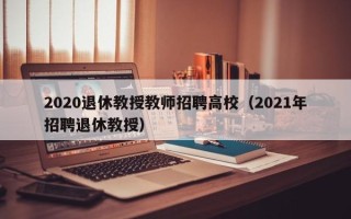 2020退休教授教师招聘高校（2021年招聘退休教授）