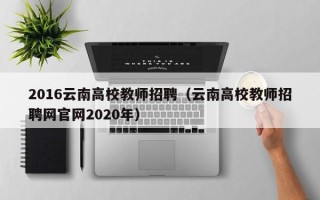 2016云南高校教师招聘（云南高校教师招聘网官网2020年）