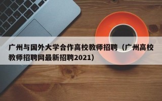 广州与国外大学合作高校教师招聘（广州高校教师招聘网最新招聘2021）