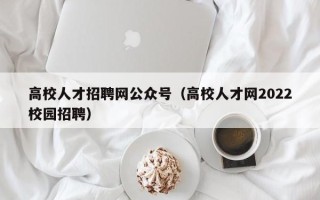 高校人才招聘网公众号（高校人才网2022校园招聘）