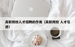 高职院校人才招聘的作用（高职院校 人才引进）