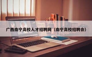 广西南宁高校人才招聘网（南宁高校招聘会）