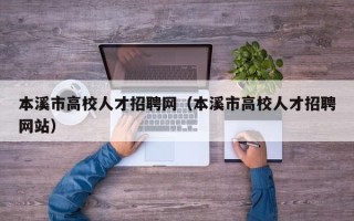 本溪市高校人才招聘网（本溪市高校人才招聘网站）