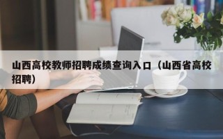 山西高校教师招聘成绩查询入口（山西省高校招聘）