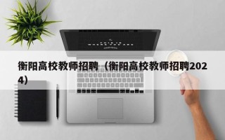 衡阳高校教师招聘（衡阳高校教师招聘2024）