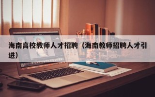海南高校教师人才招聘（海南教师招聘人才引进）