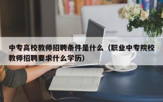 中专高校教师招聘条件是什么（职业中专院校教师招聘要求什么学历）