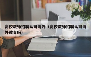 高校教师招聘认可海外（高校教师招聘认可海外教育吗）