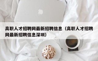 高职人才招聘网最新招聘信息（高职人才招聘网最新招聘信息深圳）