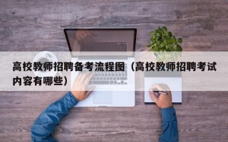 高校教师招聘备考流程图（高校教师招聘考试内容有哪些）
