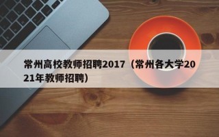 常州高校教师招聘2017（常州各大学2021年教师招聘）