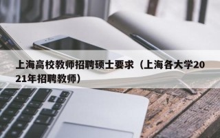 上海高校教师招聘硕士要求（上海各大学2021年招聘教师）