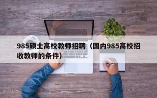 985硕士高校教师招聘（国内985高校招收教师的条件）