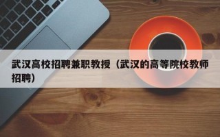 武汉高校招聘兼职教授（武汉的高等院校教师招聘）