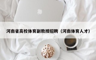 河南省高校体育副教授招聘（河南体育人才）