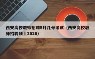 西安高校教师招聘5月几号考试（西安高校教师招聘硕士2020）