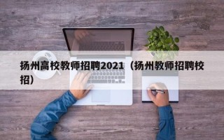 扬州高校教师招聘2021（扬州教师招聘校招）
