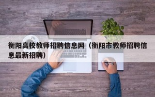 衡阳高校教师招聘信息网（衡阳市教师招聘信息最新招聘）