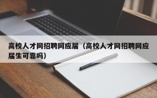 高校人才网招聘网应届（高校人才网招聘网应届生可靠吗）