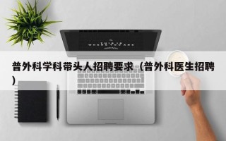 普外科学科带头人招聘要求（普外科医生招聘）