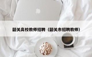 韶关高校教师招聘（韶关市招聘教师）